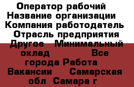 Оператор-рабочий › Название организации ­ Компания-работодатель › Отрасль предприятия ­ Другое › Минимальный оклад ­ 40 000 - Все города Работа » Вакансии   . Самарская обл.,Самара г.